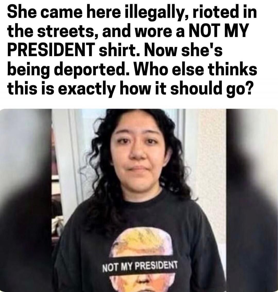 She came here illegally, rioted in the streets, and wore a NOT MY PRESIDENT shirt. Now she's being deported. Who else thinks this is exactly how it should go?