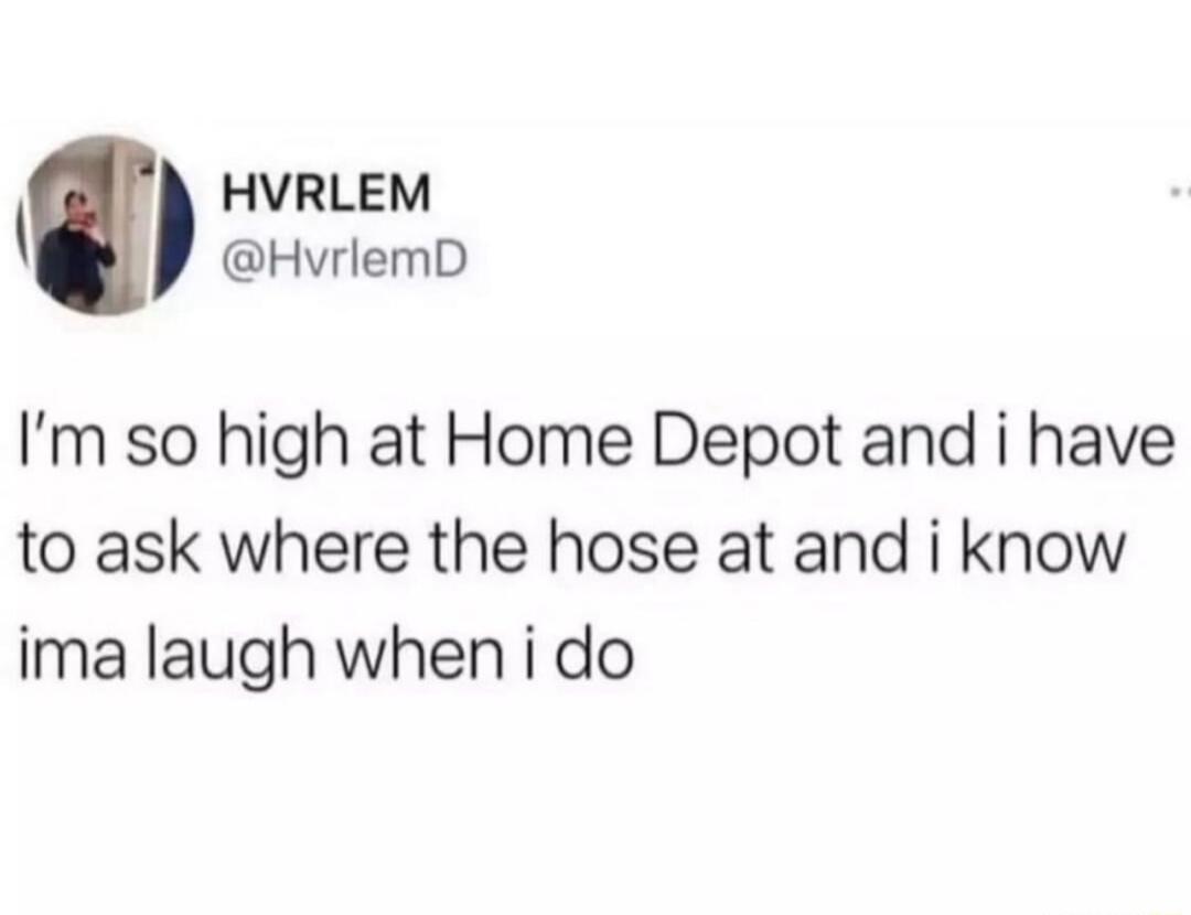 HVRLEM HvrlemD Im so high at Home Depot and i have to ask where the hose at and i know ima laugh when i do