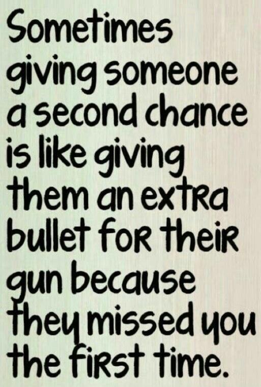 Sometimes giving someone a second chance is like giving them an extra bullet for their gun because they missed you the first time.
