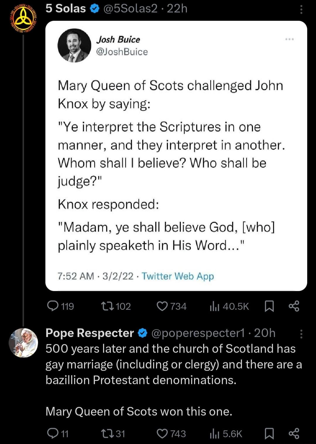 Josh Buice JoshBuic Mary Queen of Scots challenged John Knox by saying Ye interpret the Scriptures in one n nd they interpret in another Whom shall believe Who shall be judge responde ye shall believe God who speaketh in His Word Pope Respecter erl 500 years later and the church of Scotland has gay marriage including or clergy and there are a bazillion Protestant denominations Mary Queen of Scots 