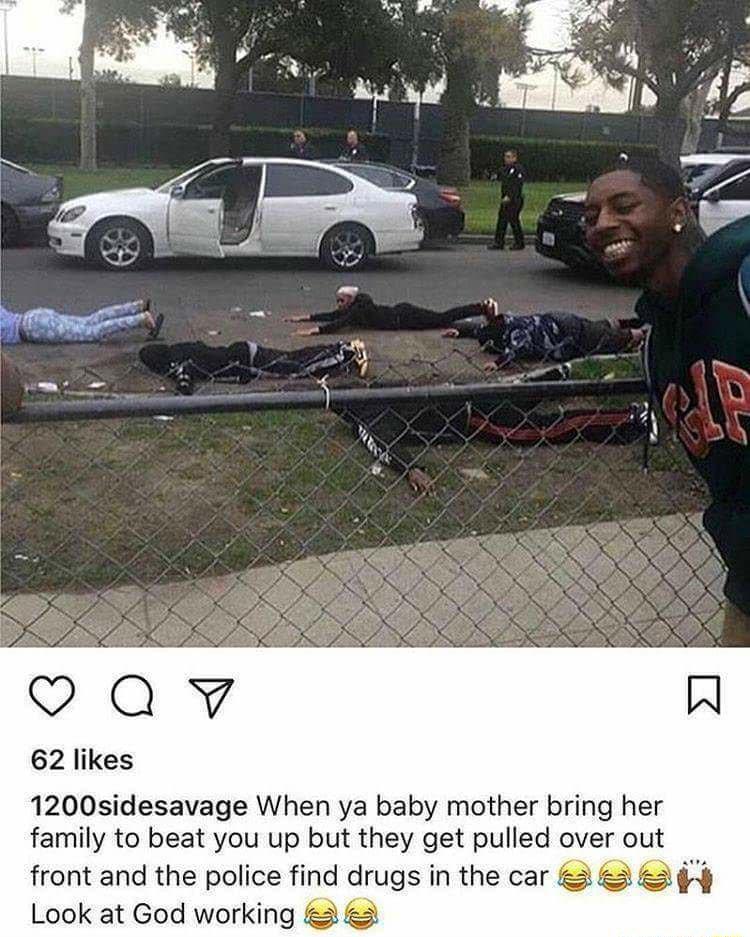 Qawv 62 likes 1200sidesavage When ya baby mother bring h family to beat you up but they get pulled over o front and the police find drugs in the car 3 3 4 Look at God working 2 3