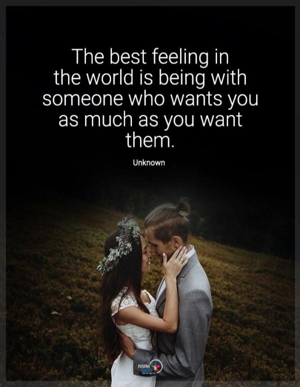 The best feeling in the world is being with someone who wants you as much as you want them. Unknown