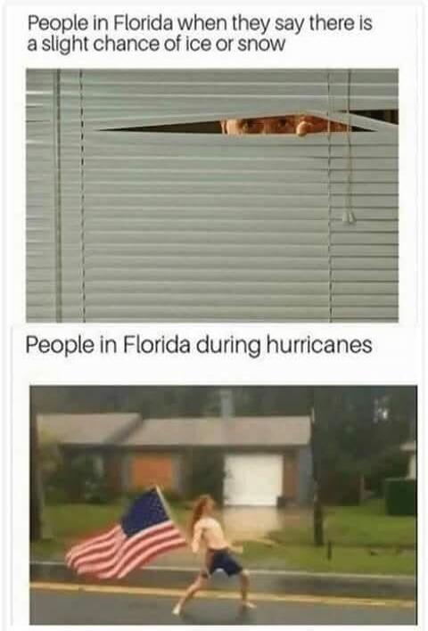 People in Florida when they say there is a slight chance of ice or snow. People in Florida during hurricanes.