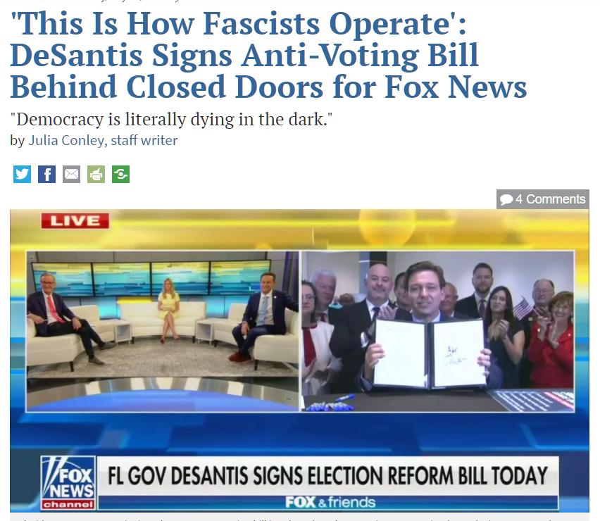 This Is How Fascists Operate DeSantis Signs Anti Voting Bill Behind Closed Doors for Fox News Democracy is literally dying in the dark by Julia Conley staff writer gpoaga FL GOV DESANTIS SIGNS ELECTION REFORM BILL TODAY FOX friends