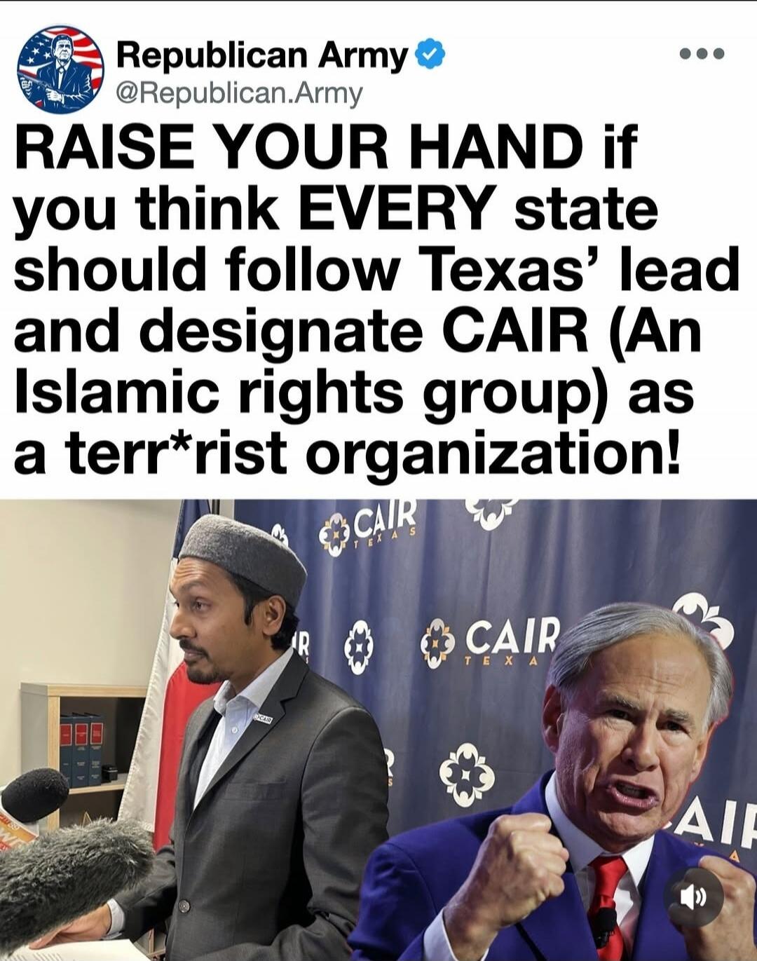 Republican Army @Republican.Army RAISE YOUR HAND if you think EVERY state should follow Texas' lead and designate CAIR (An Islamic rights group) as a terr*rist organization! CAIR TEXAS