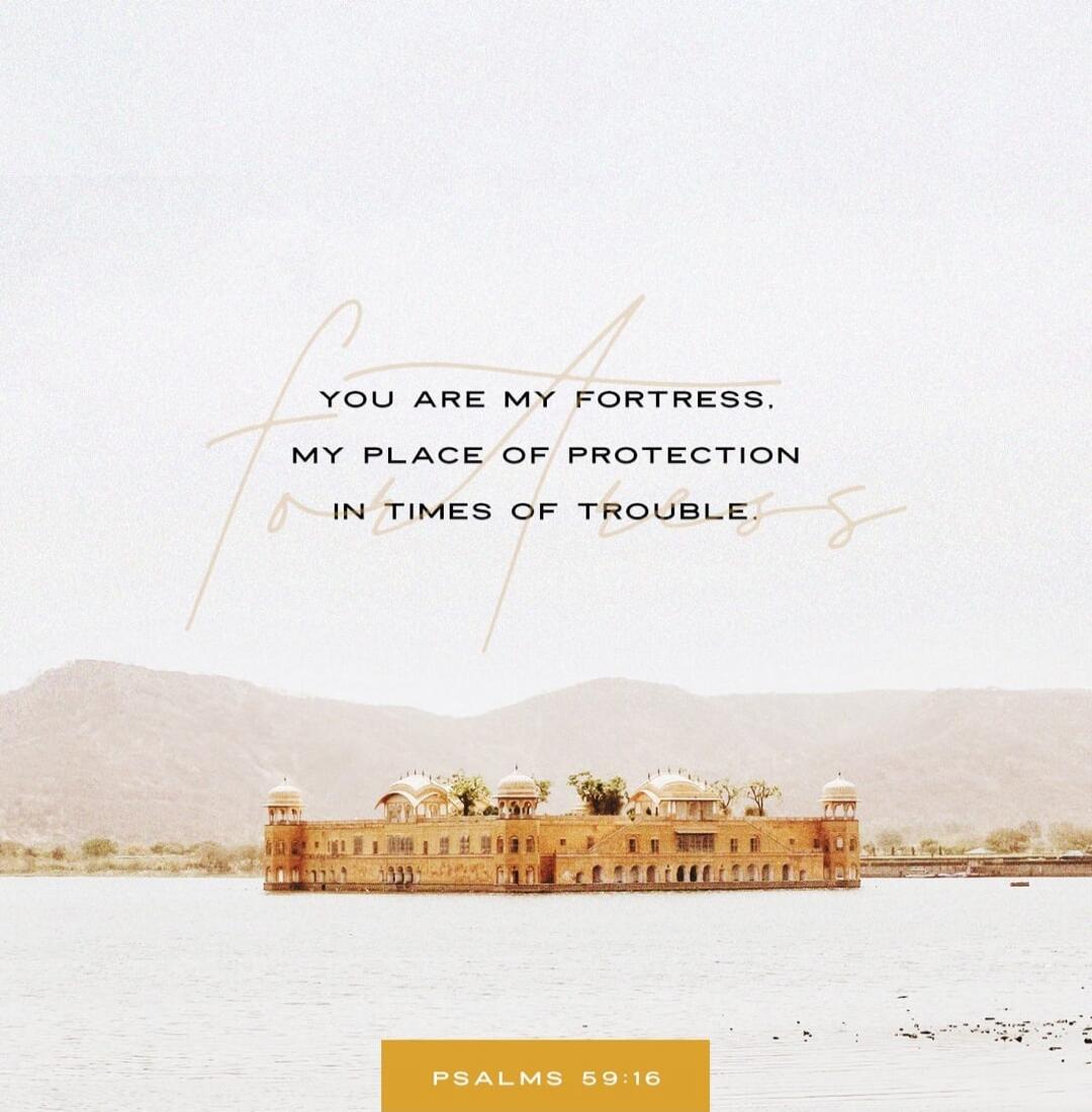 YOU ARE MY FORTRESS, MY PLACE OF PROTECTION IN TIMES OF TROUBLE. PSALMS 59:16