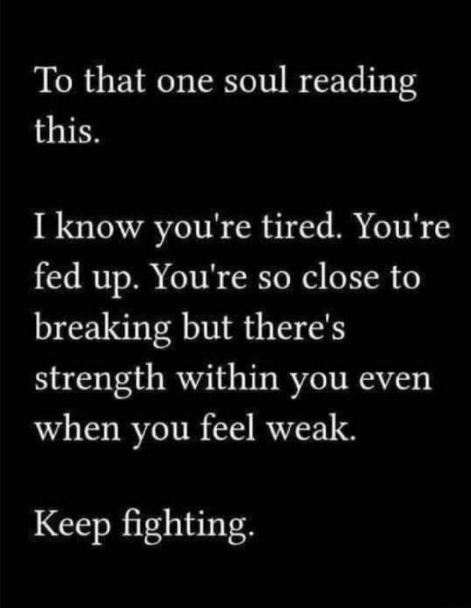 To that one soul reading this I know youre tired Youre fed up Youre so close to breaking but theres strength within you even when you feel weak Keep fighting