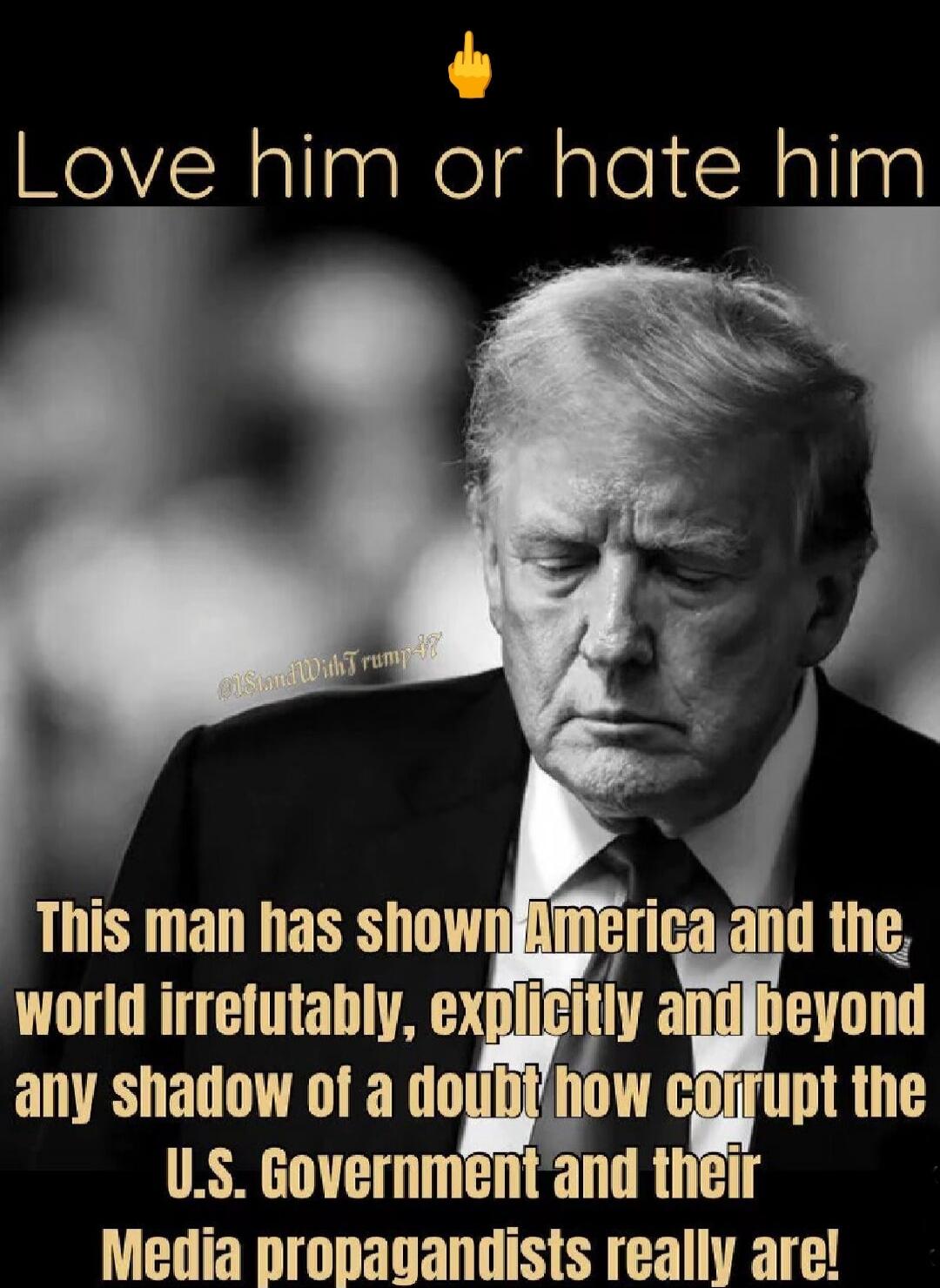 Love him or hate him
This man has shown America and the world irrefutably, explicitly and beyond any shadow of a doubt how corrupt the U.S. Government and their Media propagandists really are!