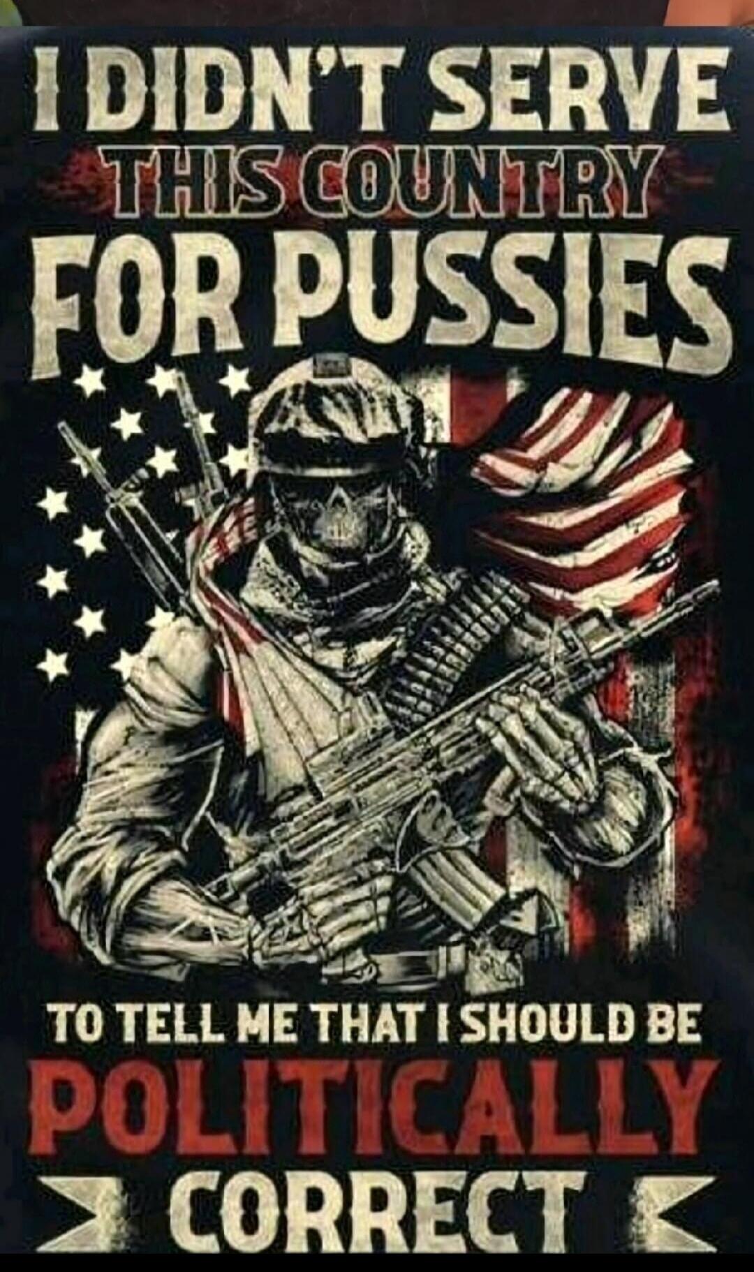 I DIDN'T SERVE THIS COUNTRY FOR PUSSIES TO TELL ME THAT I SHOULD BE POLITICALLY CORRECT