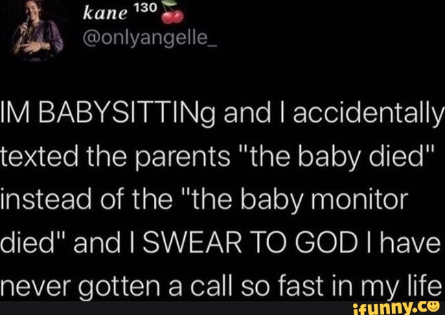 p kane 3 g5 ta onlyangelle_ IM BABYSITTINg and accidentally texted the parents the baby died instead of the the baby monitor died and SWEAR TO GOD have never gotten a call so fast in my life EUNNYCO