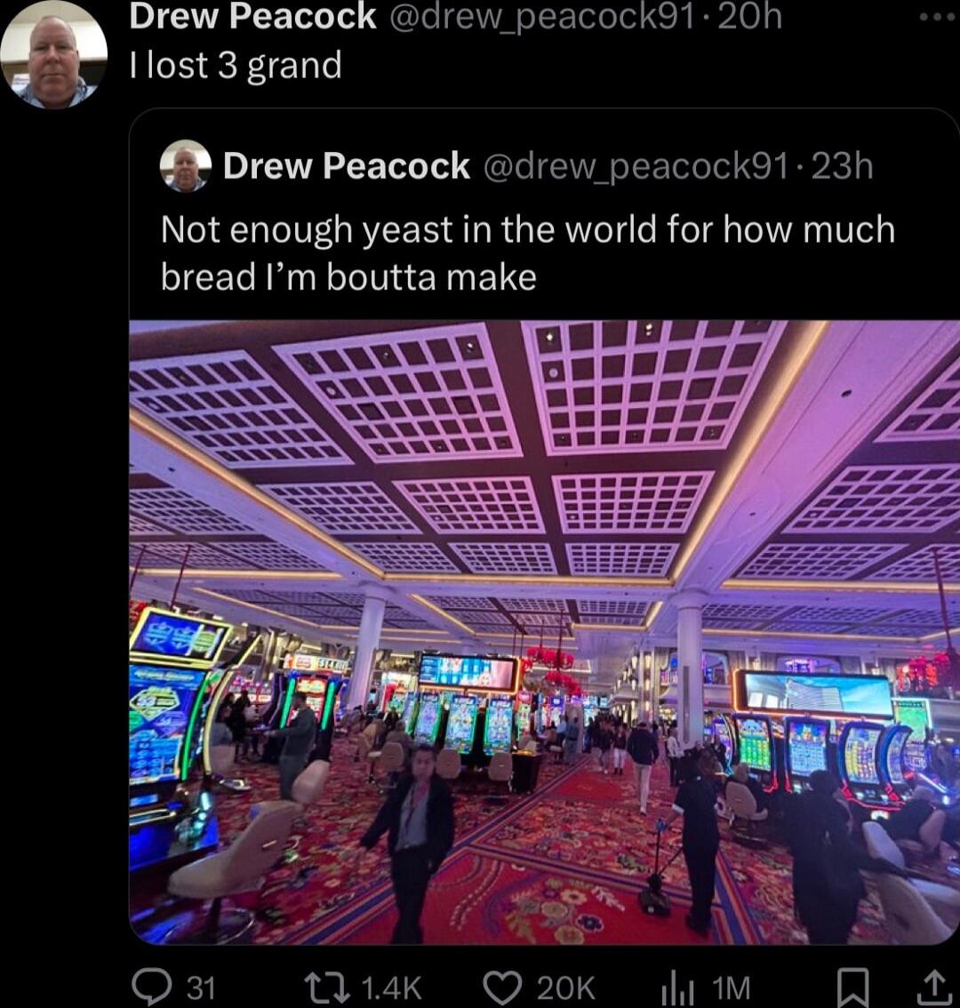 Drew Peacock drew peacockdl 20h Ilost 3 grand Drew Peacock drew peacockdl 23h Not enough yeast in the world for how much bread Im boutta make