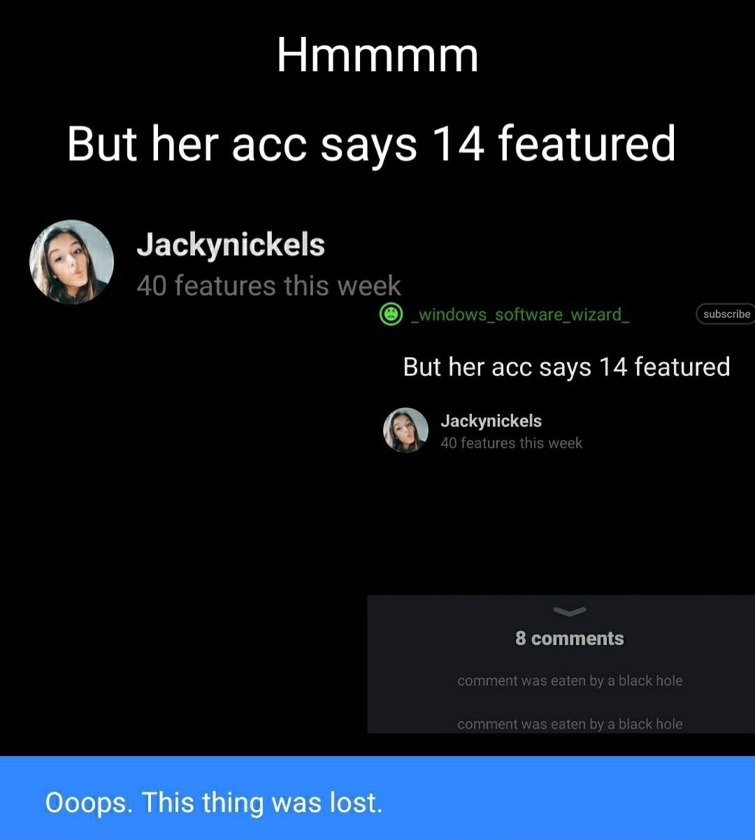 Hmmmm But her acc says 14 featured NET OGS 40 features this week _windows_software_wizard_ subscribe But her acc says 14 featured Jackynickels W 40 features this week 8 comments comment was eaten by a black hole comment was eaten by a black hole