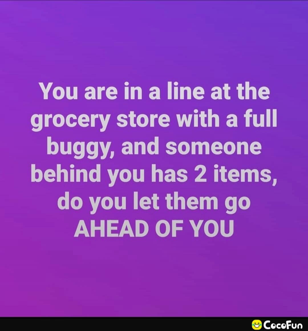 You are in a line at the grocery store with a full buggy, and someone behind you has 2 items, do you let them go AHEAD OF YOU