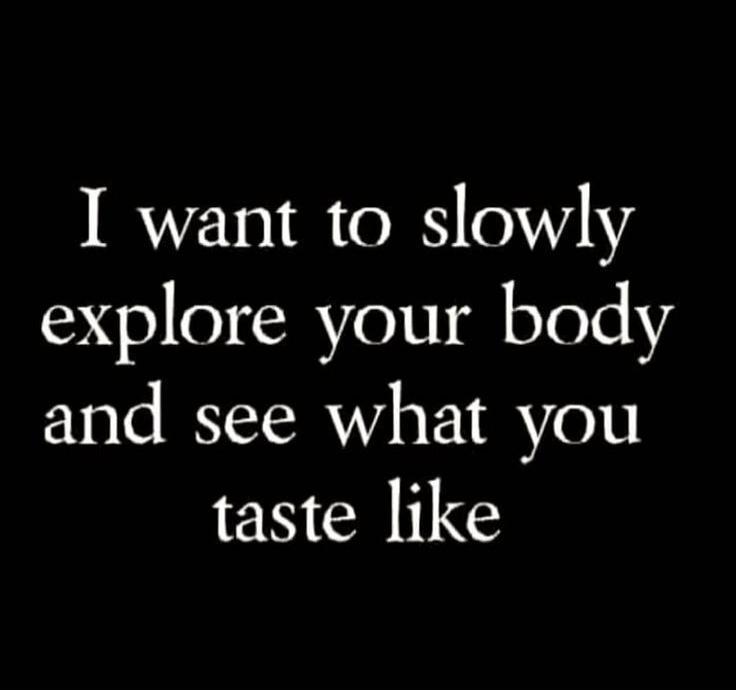 I want to slowly explore your body and see what you taste like