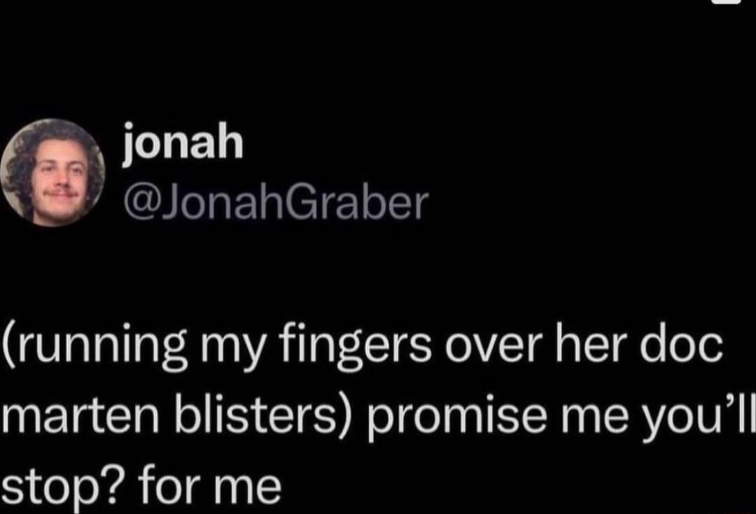 jonah JonahGraber running my fingers over her doc marten blisters promise me youl stop for me