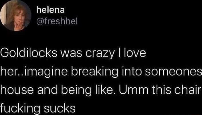 LEEHE CHESLE Goldilocks was crazy love herimagine breaking into someones house and being like Umm this chair fucking sucks