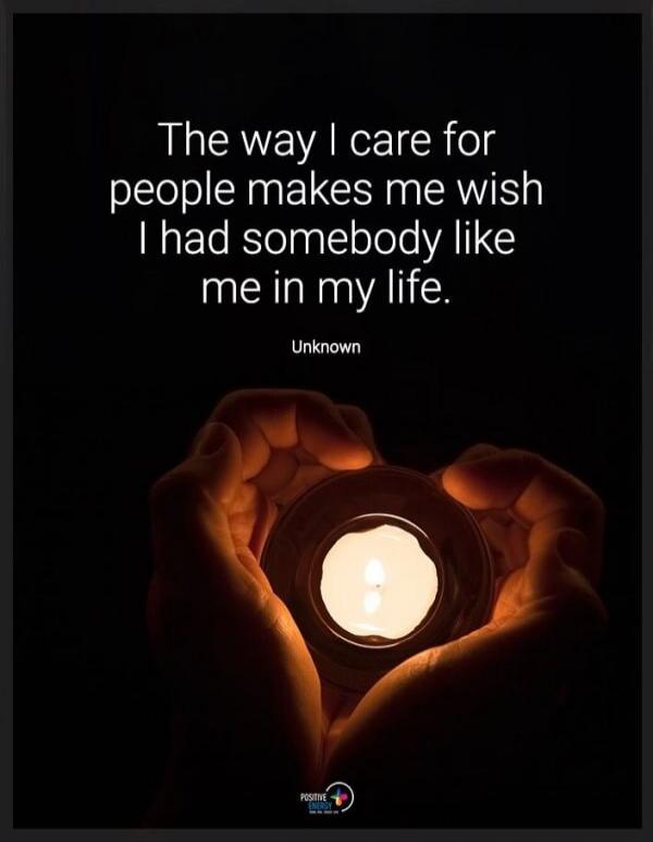 The way I care for people makes me wish I had somebody like me in my life. Unknown