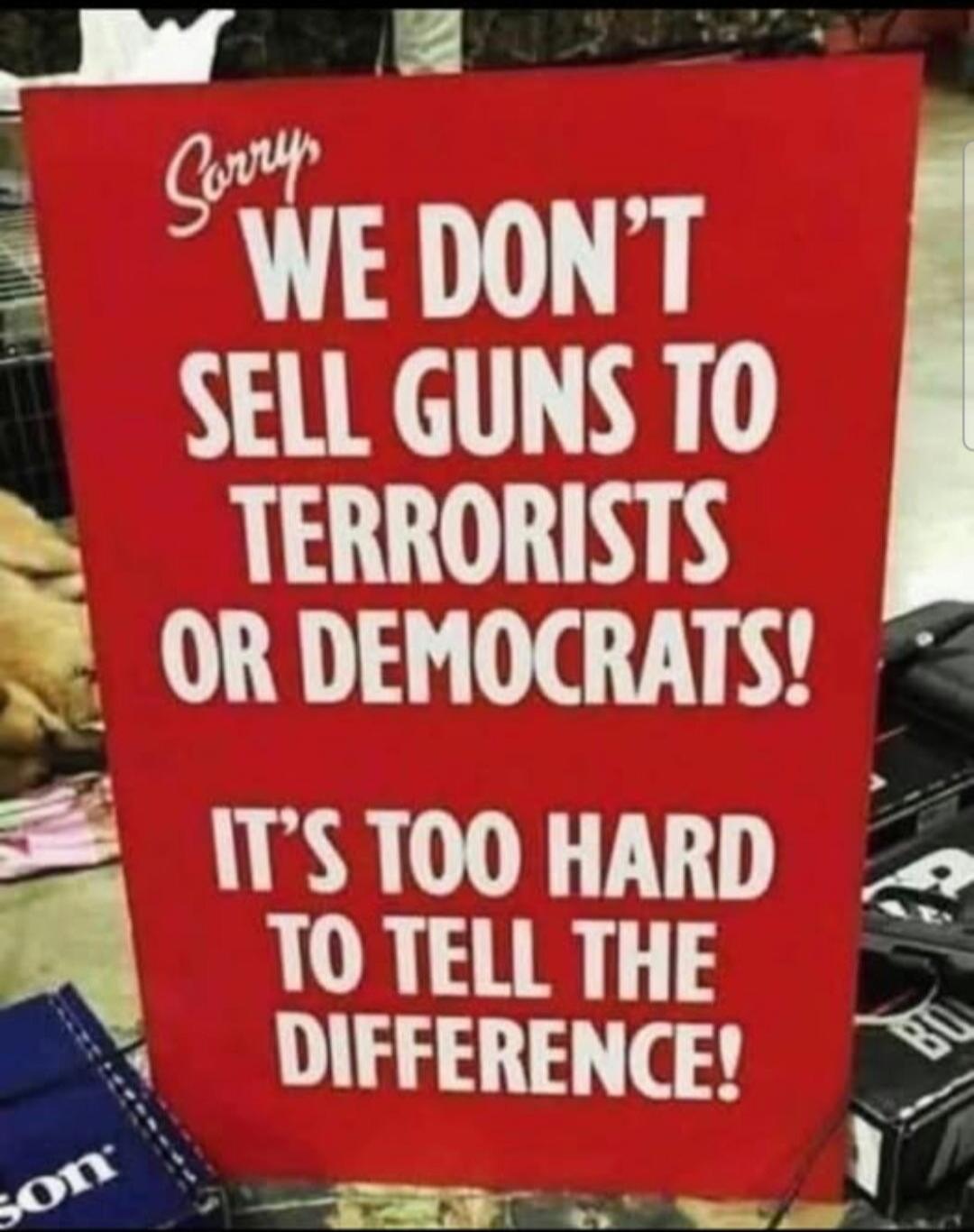 Sorry WE DON'T SELL GUNS TO TERRORISTS OR DEMOCRATS! IT'S TOO HARD TO TELL THE DIFFERENCE!
