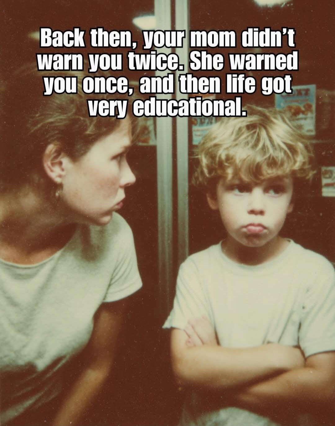 Back then, your mom didn't warn you twice. She warned you once, and then life got very educational.
