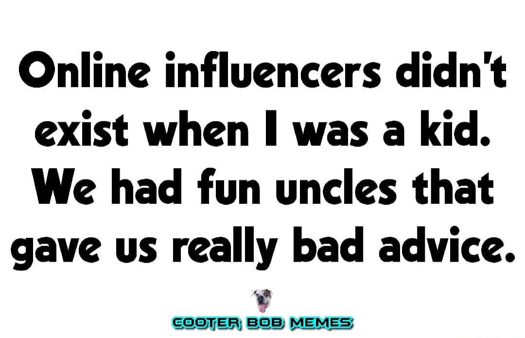 Online influencers didn't exist when I was a kid. We had fun uncles that gave us really bad advice. COOTER BOB MEMES