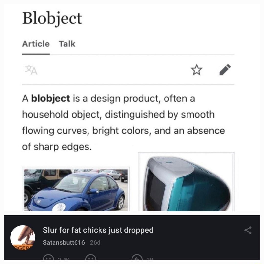 Blobject Article Talk w A blobject is a design product often a household object distinguished by smooth flowing curves bright colors and an absence of sharp edges Slur for fat chicks just dropped