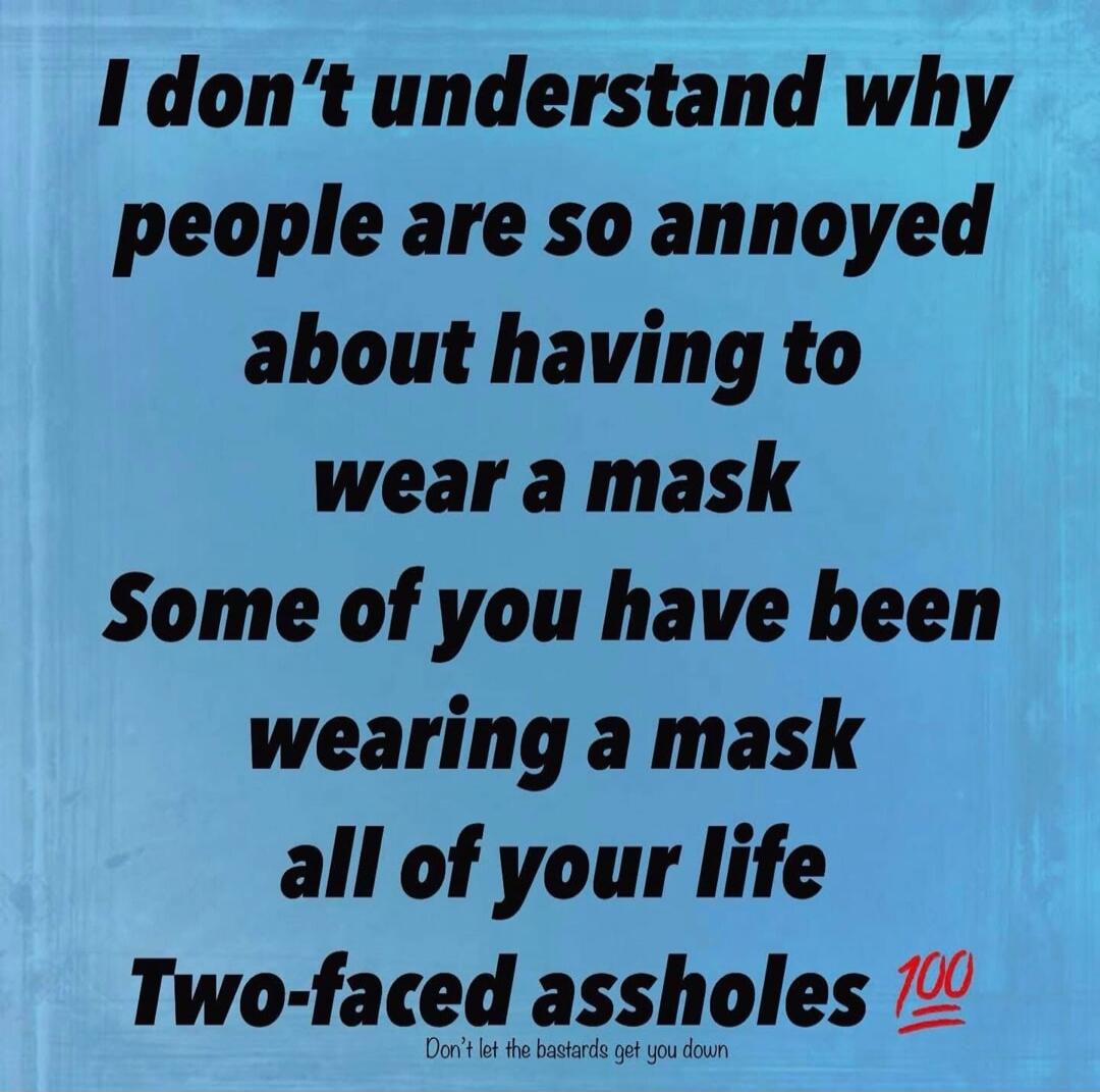 I don't understand why people are so annoyed about having to wear a mask Some of you have been wearing a mask all of your life Two-faced assholes 💯 Don't let the bastards get you down