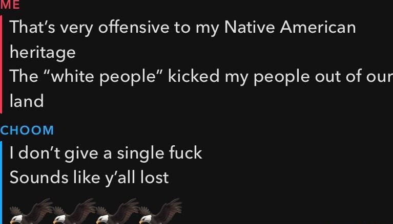 Thats very offensive to my Native American heritage The white people kicked my people out of our land CHOOM I dont give a single fuck Sounds like yall lost ol 7