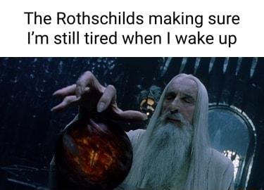 The Rothschilds making sure Im still tired when wake up