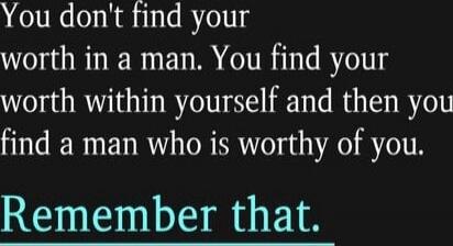 You don't find your worth in a man. You find your worth within yourself and then you find a man who is worthy of you. Remember that.