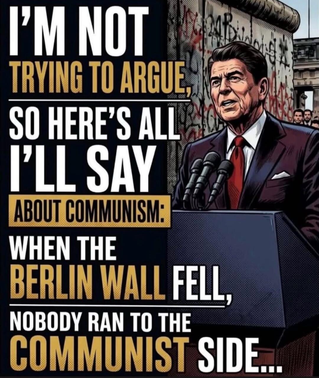 I'm not trying to argue, so here's all I'll say about communism: when the Berlin Wall fell, nobody ran to the communist side...
