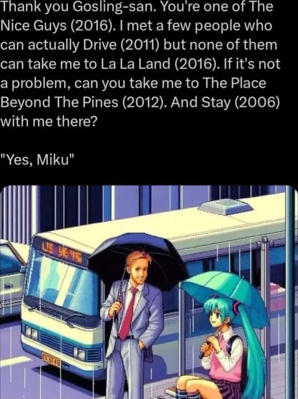 LERLSYeIVNCTol 1af 3F 10BN eIVR cRelalcXe S 143 Nice Guys 2016 met a few people who can actually Drive 2011 but none of them can take me to La La Land 2016 If its not a problem can you take me to The Place Beyond The Pines 2012 And Stay 2006 WIGRNER G Yes Miku