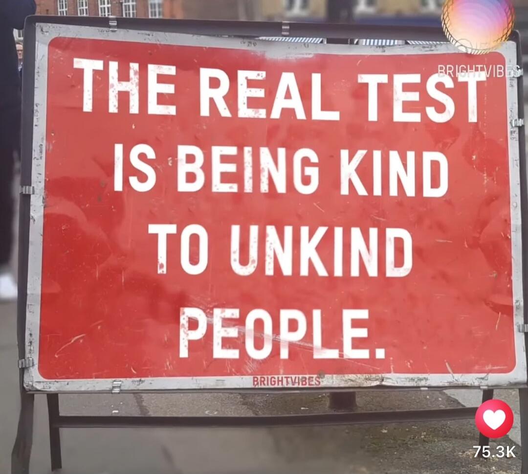 THE REAL TEST IS BEING KIND TO UNKIND PEOPLE.