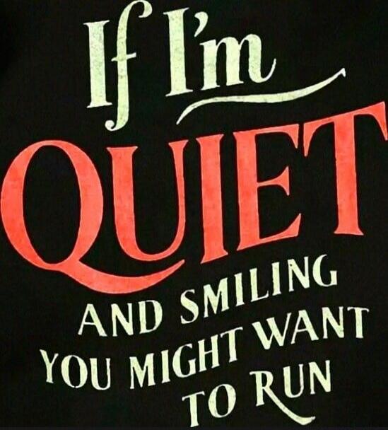 If I'm QUIET AND SMILING YOU MIGHT WANT TO RUN