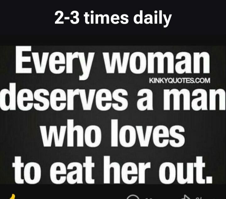 2-3 times daily. Every woman deserves a man who loves to eat her out. KINKYQUOTES.COM