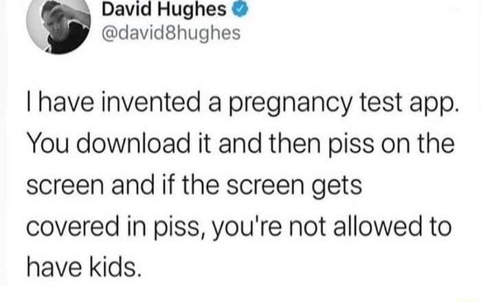 David Hughes david8hughes have invented a pregnancy test app You download it and then piss on the screen and if the screen gets covered in piss youre not allowed to have kids