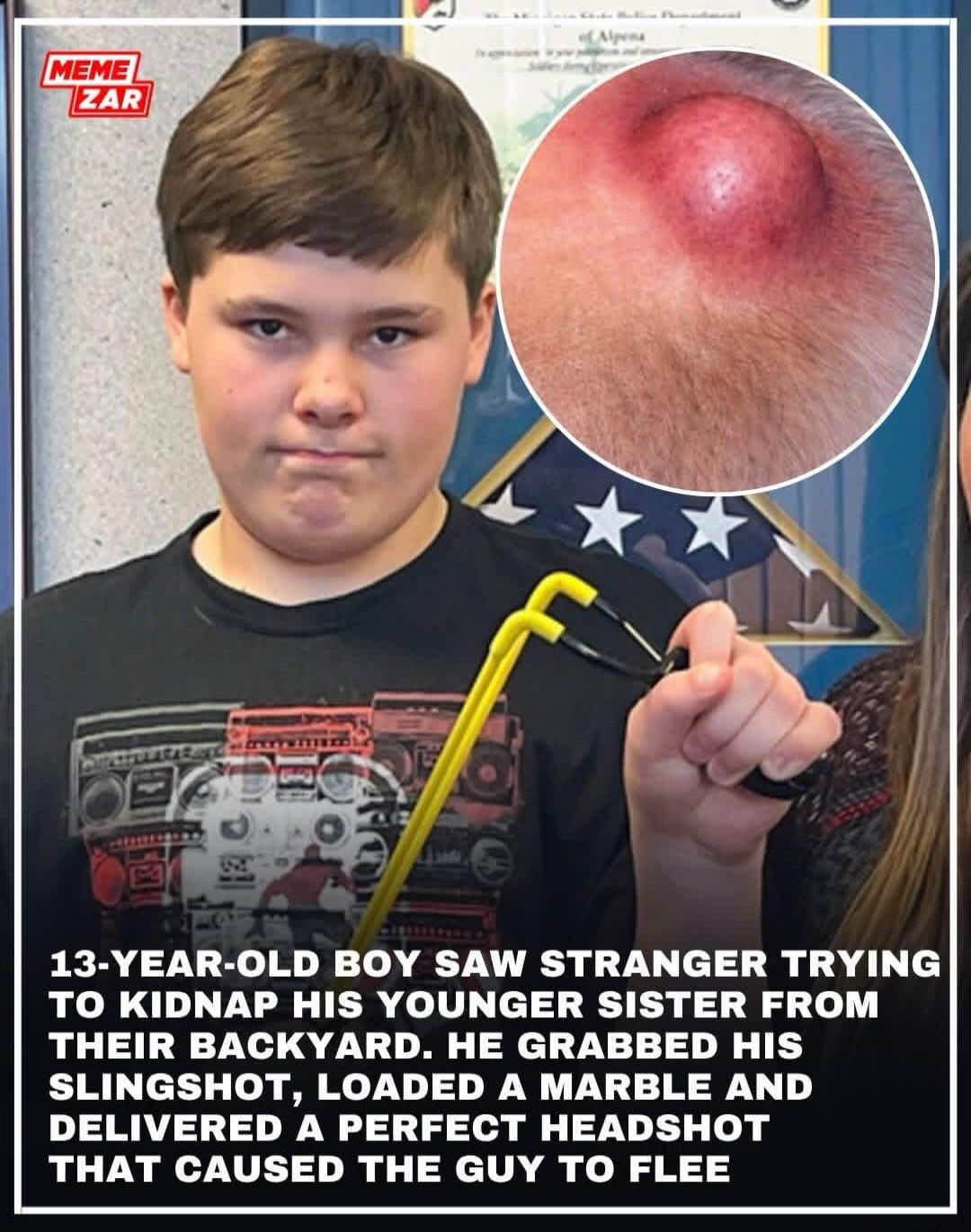MEME ZAR. 13-year-old boy saw stranger trying to kidnap his younger sister from their backyard. He grabbed his slingshot, loaded a marble and delivered a perfect headshot that caused the guy to flee.