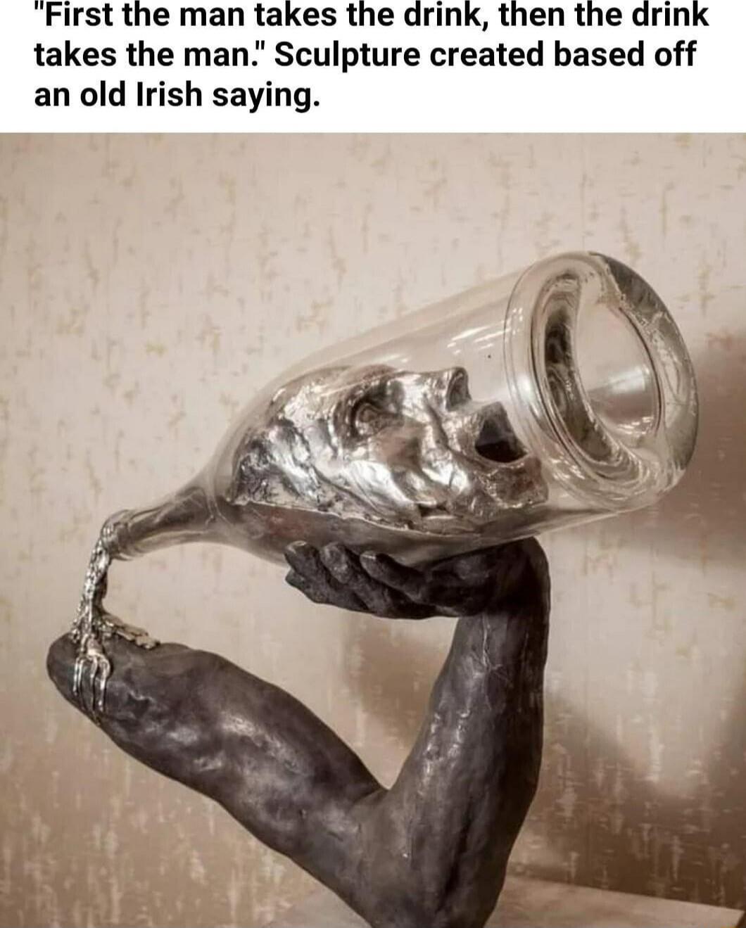 First the man takes the drink then the drink takes the man Sculpture created based off an old Irish saying