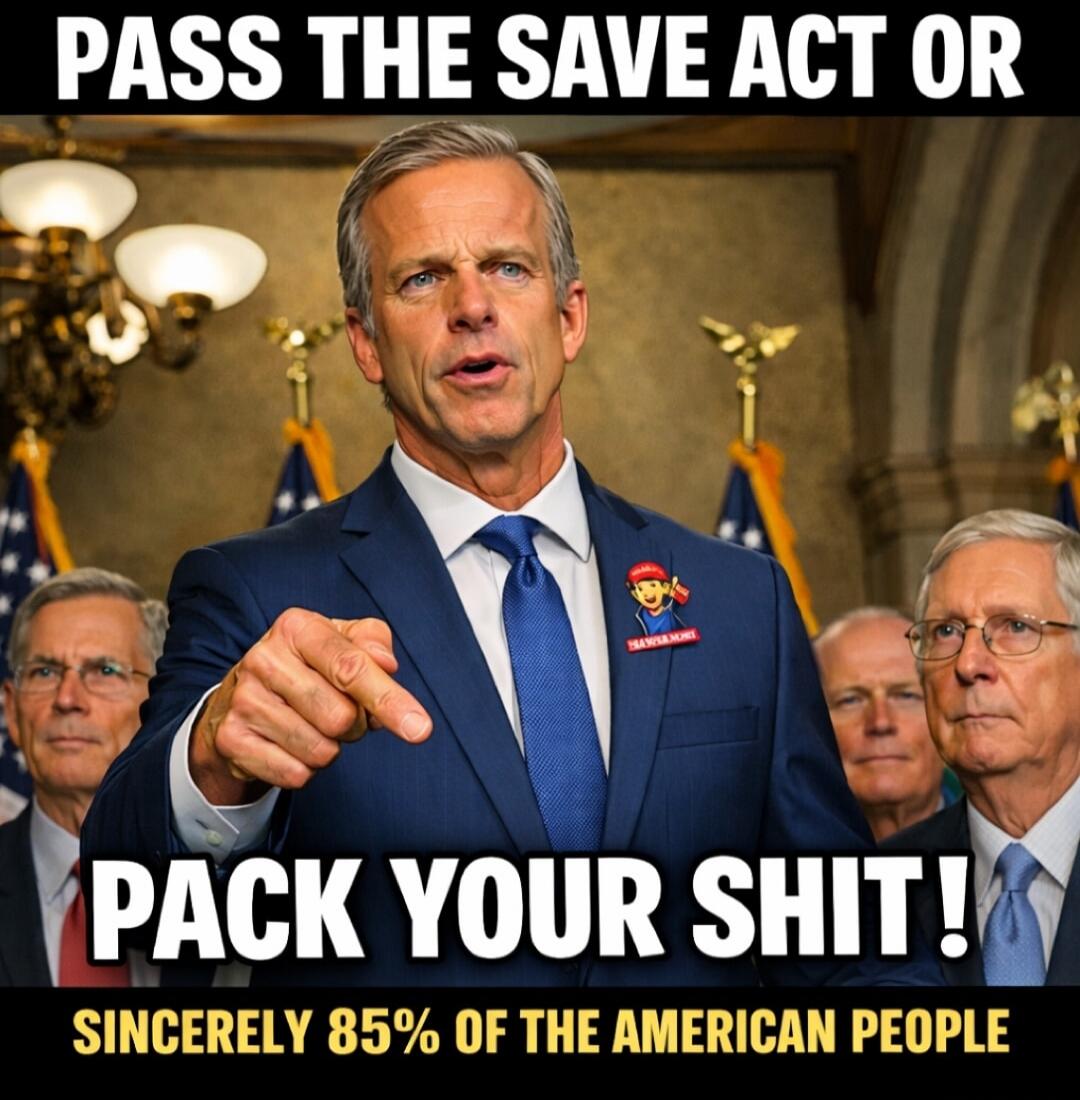 PASS THE SAVE ACT OR PACK YOUR SHIT! SINCERELY 85% OF THE AMERICAN PEOPLE