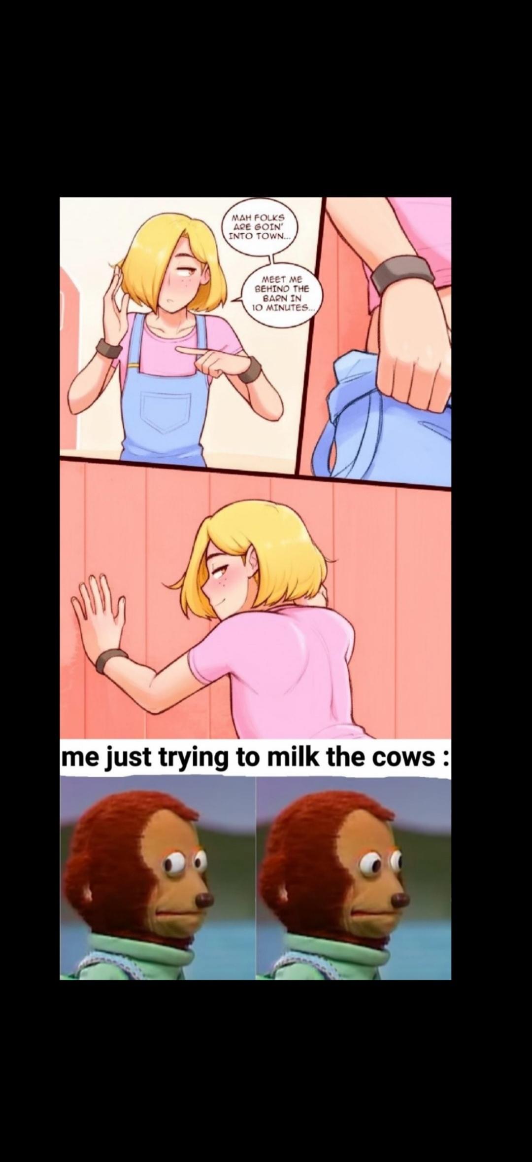 MAH FOLKS ARE GOIN INTO TOWN. MEET ME BEHIND THE BARN IN 10 MINUTES. me just trying to milk the cows :