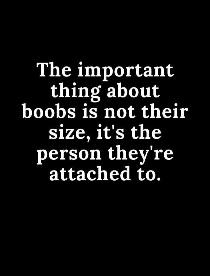 The important thing about boobs is not their size, it's the person they're attached to.