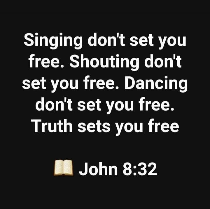 Singing don't set you free. Shouting don't set you free. Dancing don't set you free. Truth sets you free. John 8:32
