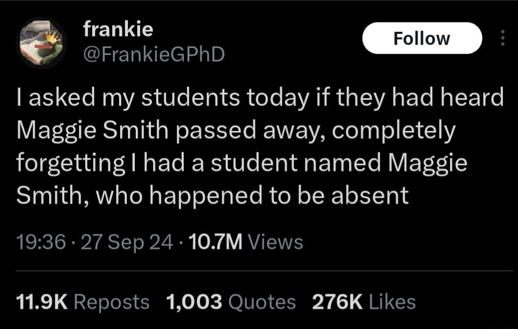 frankie Foll i asked my students today if they had heard Maggie Smith passed away completely forgetting had a student named Maggie Smith who happened to be absent 1936 27 Sep 24 107M Views R R QERTR ER Ko Jox JolO I Y QRIEH