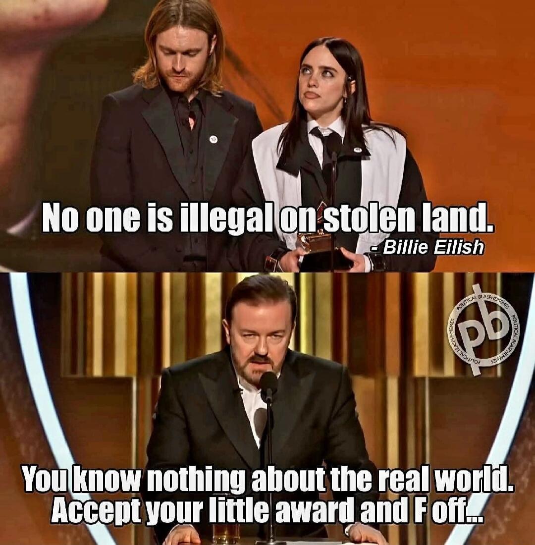 No one is illegal on stolen land. Billie Eilish
You know nothing about the real world. Accept your little award and F off...