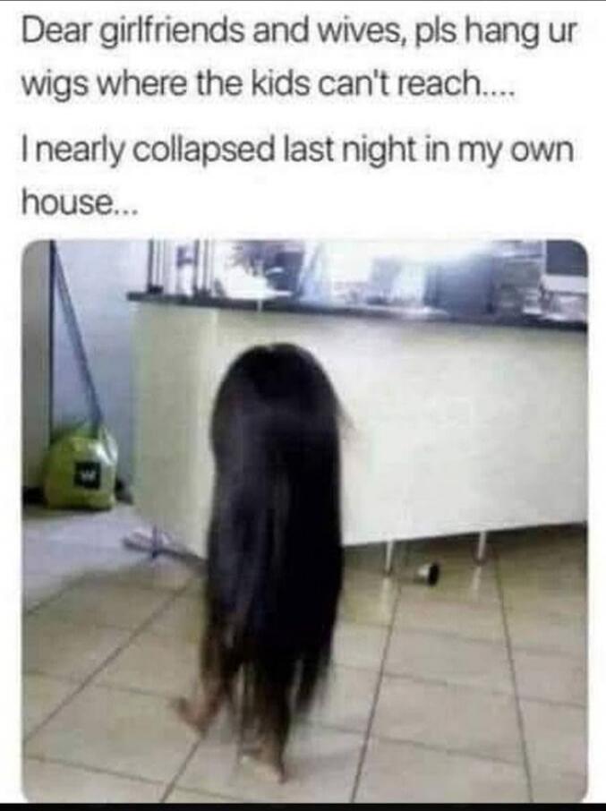 Dear girlfriends and wives, pls hang ur wigs where the kids can't reach.... I nearly collapsed last night in my own house...