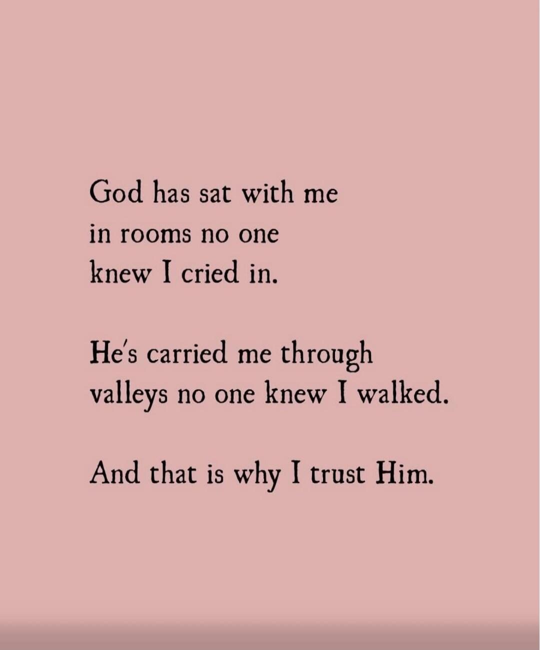 God has sat with me in rooms no one knew I cried in. He's carried me through valleys no one knew I walked. And that is why I trust Him.