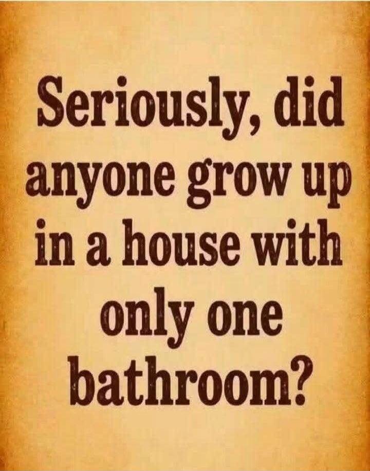 Seriously, did anyone grow up in a house with only one bathroom?