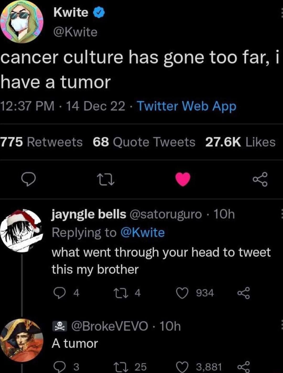 Kwite Kwite cancer culture has gone too far i have a tumor 1237 PM 14 Dec 22 Twitter Web App CRCEEICN JOV Gl LT Eg A RTES ol L 4 5 jayngle bells satoruguro 10h Replying to Kwite RUGEIRVEL QGGG RYC I EE R CRUTEE this my brother O 4 n4 Q 1 BrokeVEVO 10h A tumor O3 11 25 3881