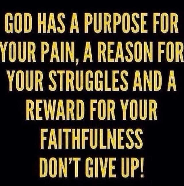 GOD HAS A PURPOSE FOR YOUR PAIN, A REASON FOR YOUR STRUGGLES AND A REWARD FOR YOUR FAITHFULNESS DON'T GIVE UP!