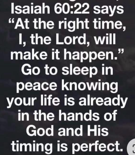 Isaiah 60:22 says “At the right time, I, the Lord, will make it happen.” Go to sleep in peace knowing your life is already in the hands of God and His timing is perfect.