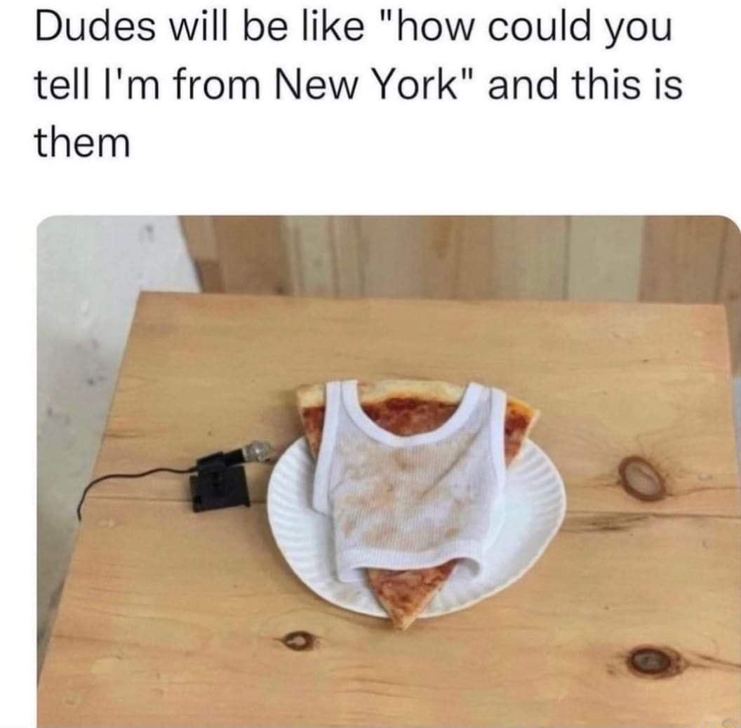 Dudes will be like how could you tell Im from New York and this is them